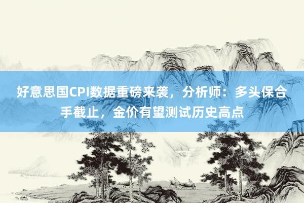 好意思国CPI数据重磅来袭，分析师：多头保合手截止，金价有望测试历史高点
