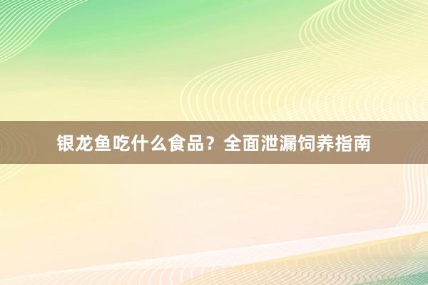 银龙鱼吃什么食品？全面泄漏饲养指南