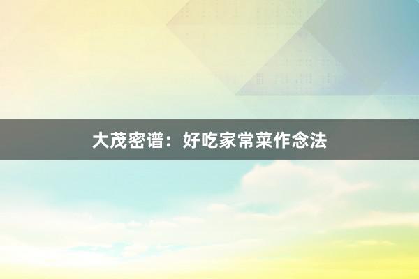 大茂密谱：好吃家常菜作念法