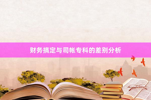 财务搞定与司帐专科的差别分析