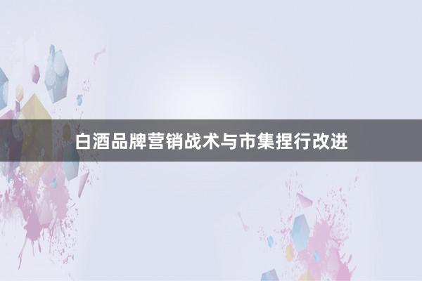 白酒品牌营销战术与市集捏行改进